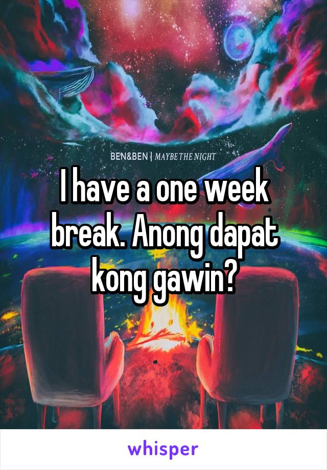 I have a one week break. Anong dapat kong gawin?