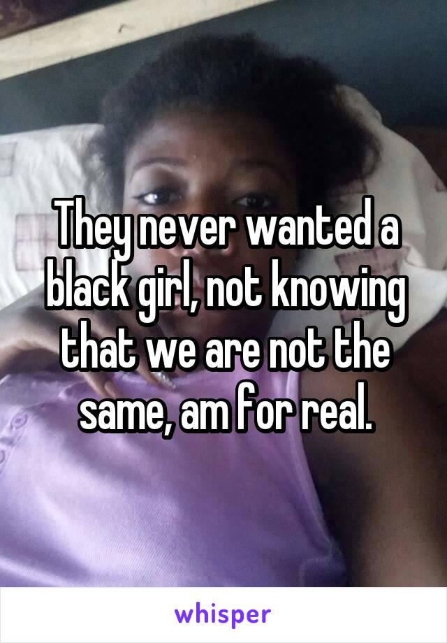 They never wanted a black girl, not knowing that we are not the same, am for real.