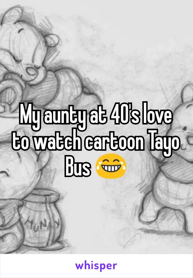 My aunty at 40's love to watch cartoon Tayo Bus 😂