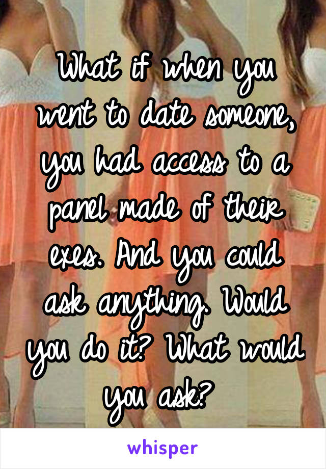 What if when you went to date someone, you had access to a panel made of their exes. And you could ask anything. Would you do it? What would you ask? 