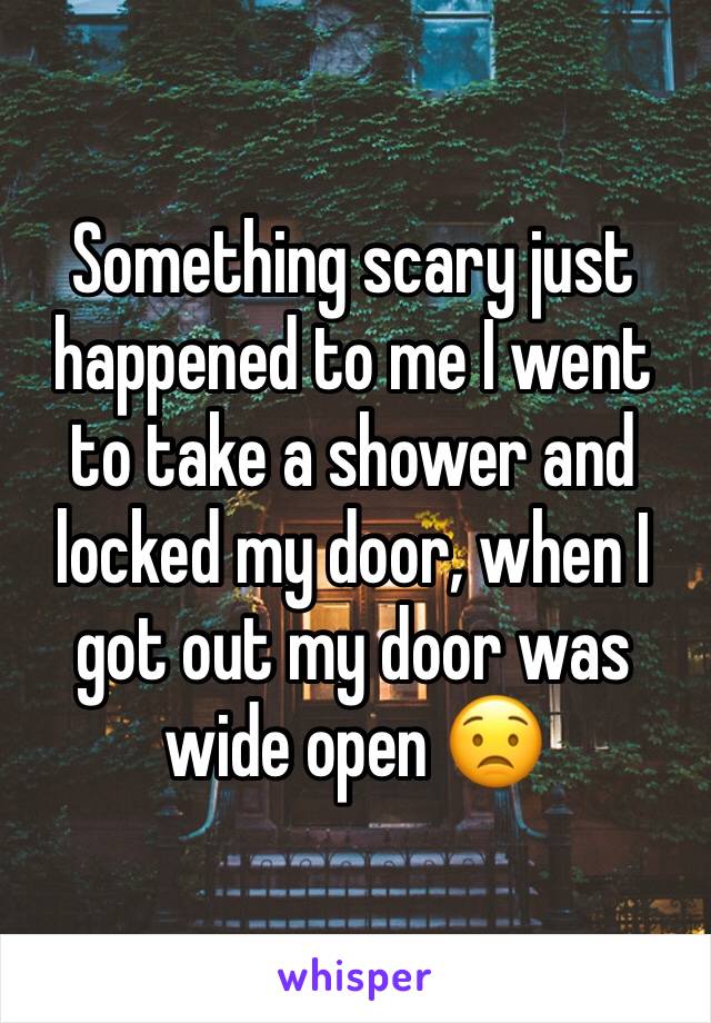 Something scary just happened to me I went to take a shower and locked my door, when I got out my door was wide open 😟