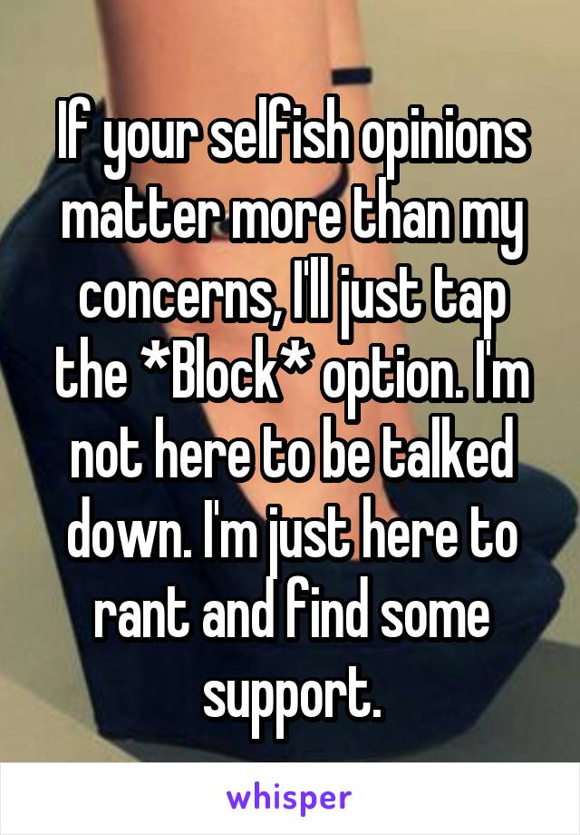 If your selfish opinions matter more than my concerns, I'll just tap the *Block* option. I'm not here to be talked down. I'm just here to rant and find some support.