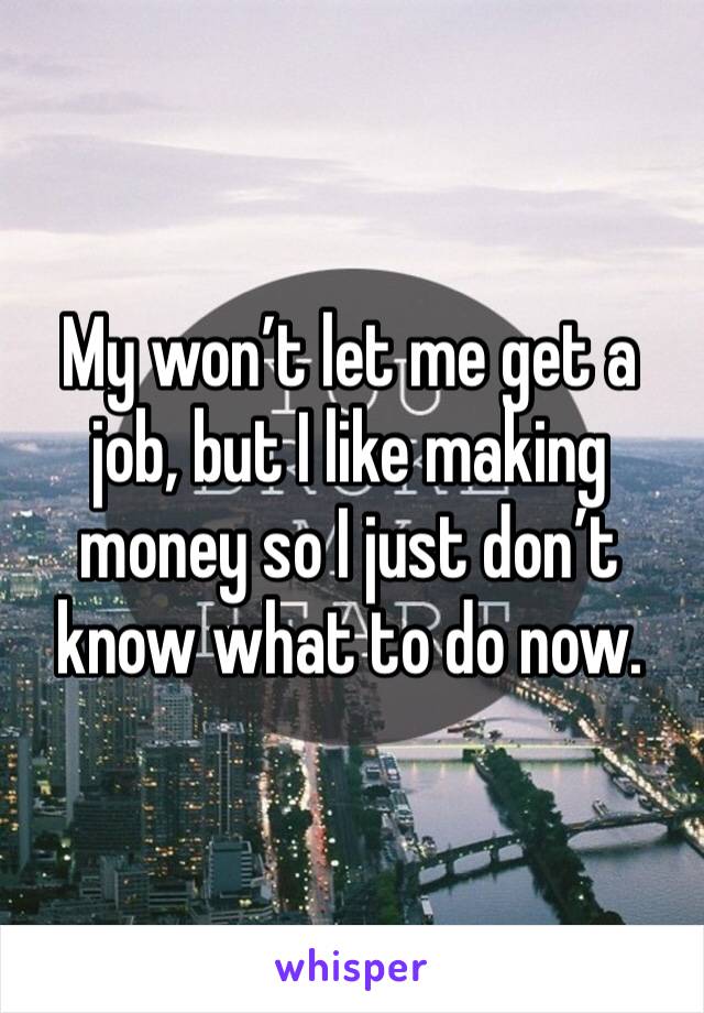 My won’t let me get a job, but I like making money so I just don’t know what to do now.
