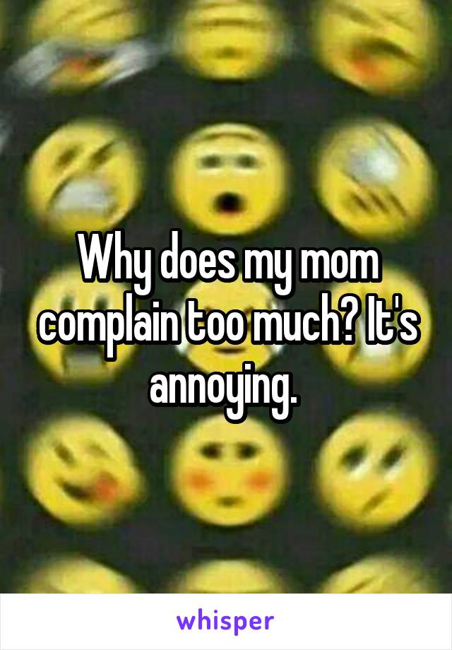 Why does my mom complain too much? It's annoying. 