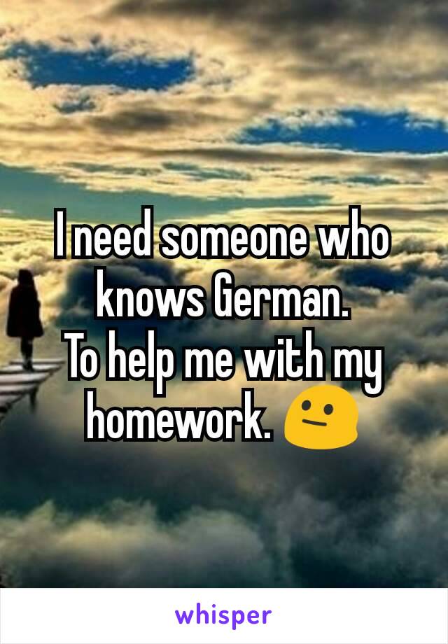 I need someone who knows German.
To help me with my homework. 😐