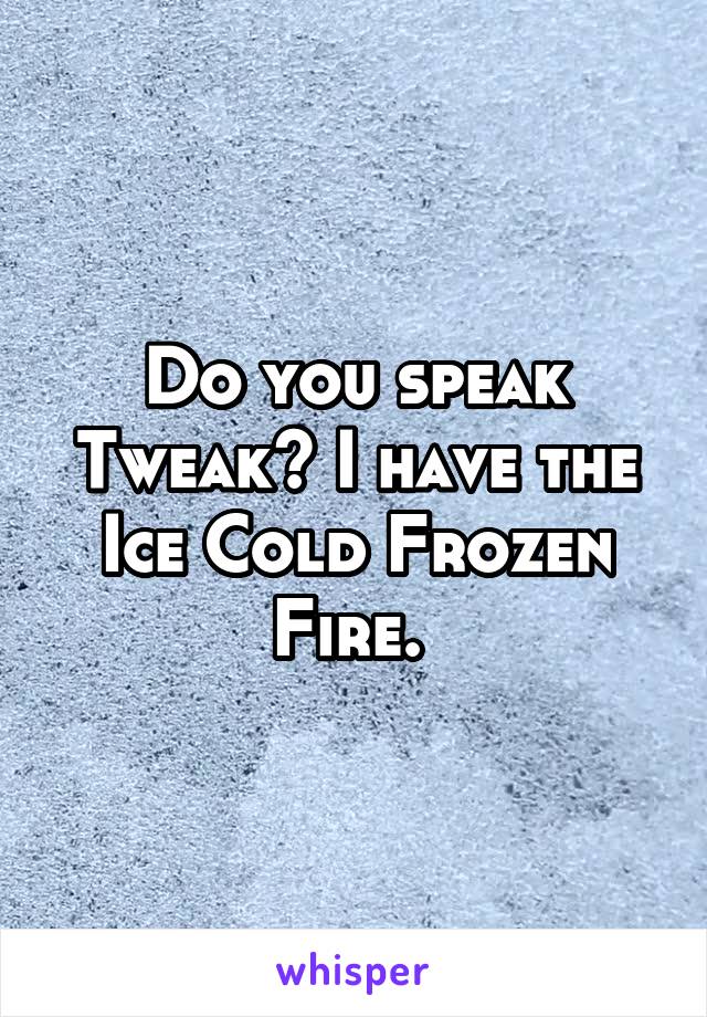 Do you speak Tweak? I have the Ice Cold Frozen Fire. 