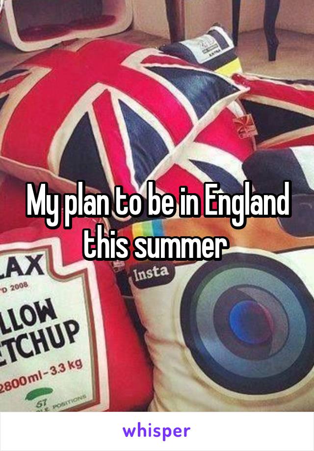 My plan to be in England this summer 