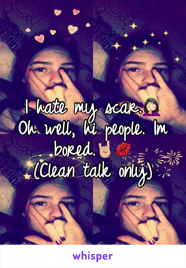 I hate my scar.🤦🏻‍♀️
Oh well, hi people. Im bored.🤘🏼💋 
(Clean talk only) 