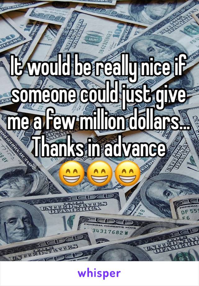 It would be really nice if someone could just give me a few million dollars... 
Thanks in advance
😁😁😁