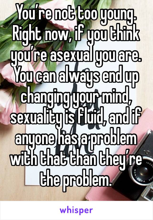 You’re not too young. Right now, if you think you’re asexual you are. You can always end up changing your mind, sexuality is fluid, and if anyone has a problem with that than they’re the problem.