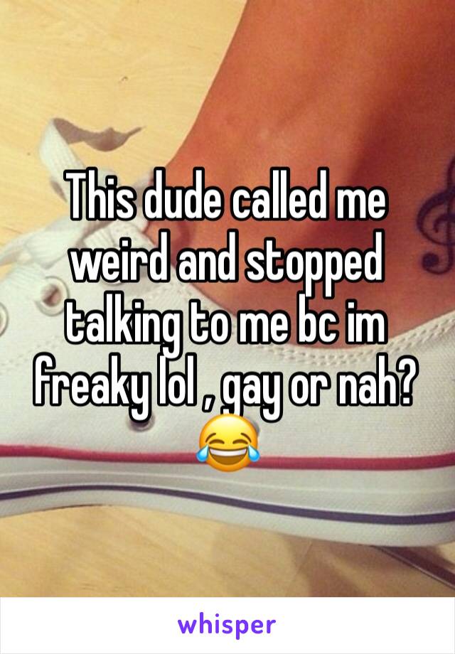 This dude called me weird and stopped talking to me bc im freaky lol , gay or nah?😂