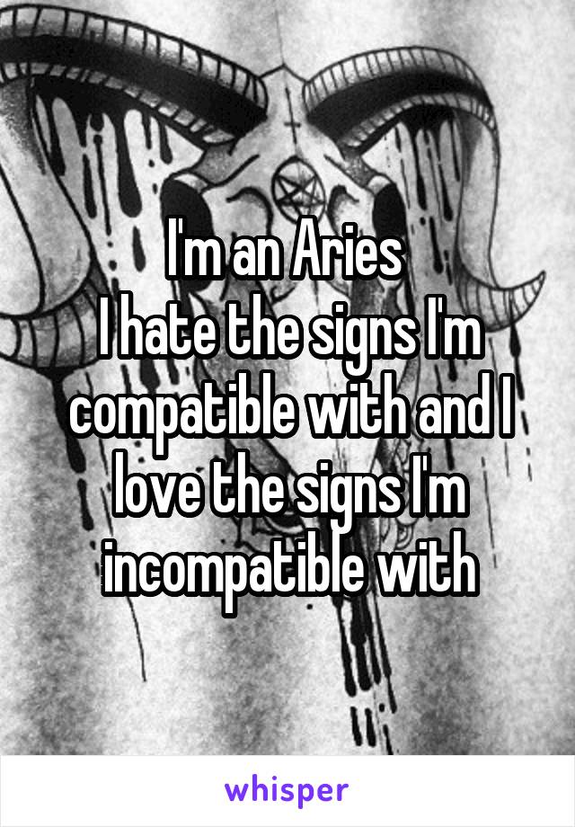 I'm an Aries 
I hate the signs I'm compatible with and I love the signs I'm incompatible with