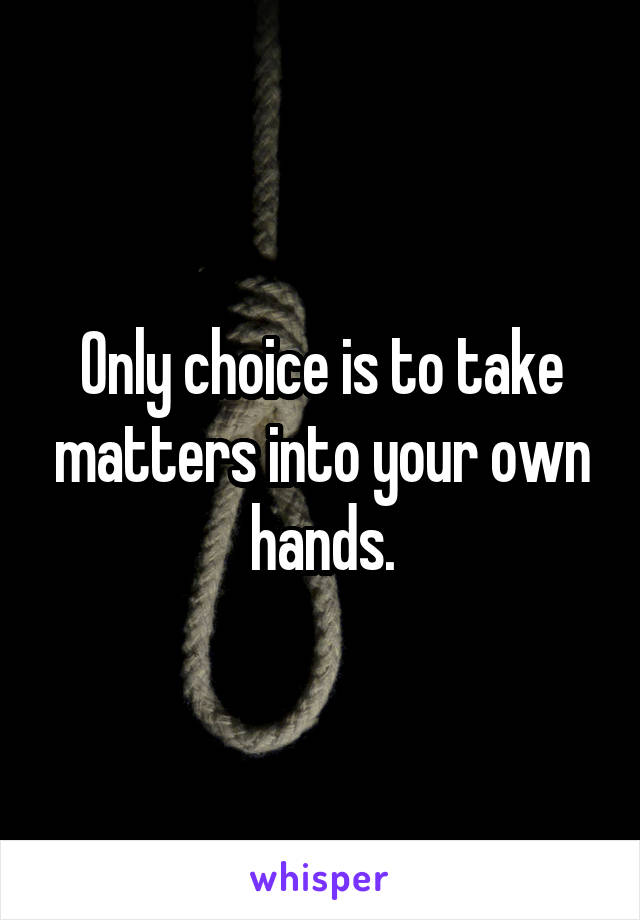 Only choice is to take matters into your own hands.
