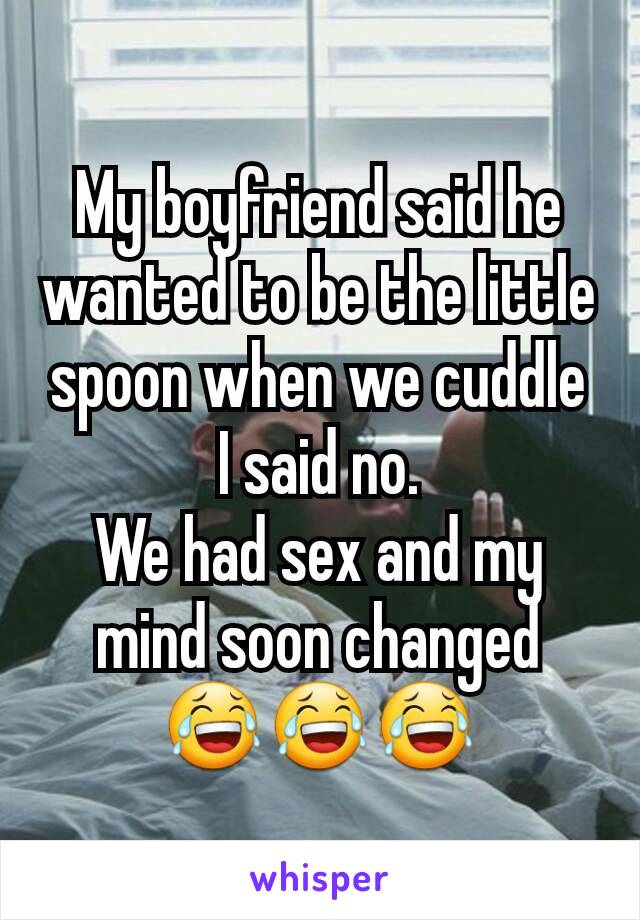 My boyfriend said he wanted to be the little spoon when we cuddle I said no.
We had sex and my mind soon changed
😂😂😂