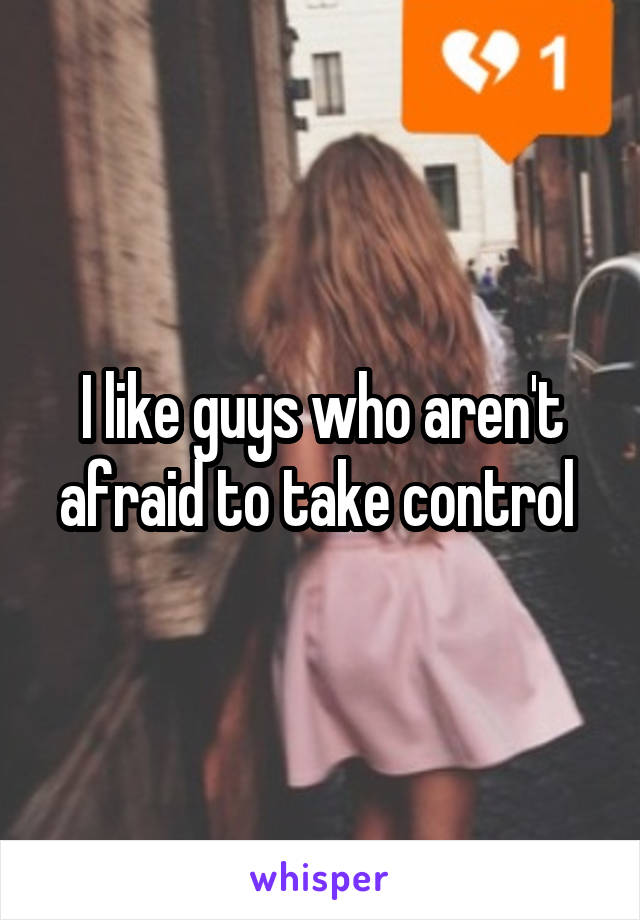 I like guys who aren't afraid to take control 