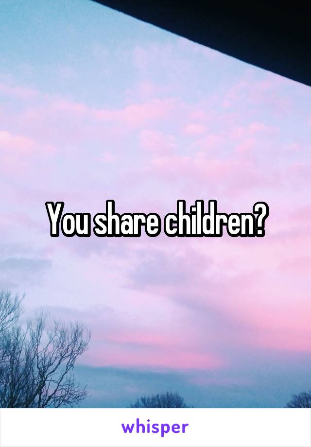You share children?