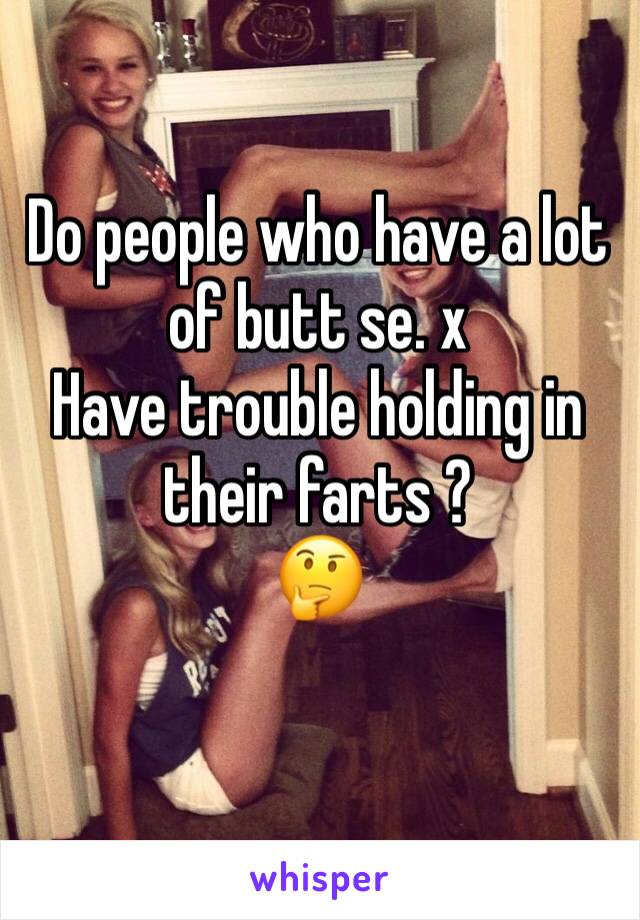 Do people who have a lot of butt se. x 
Have trouble holding in their farts ?
🤔
