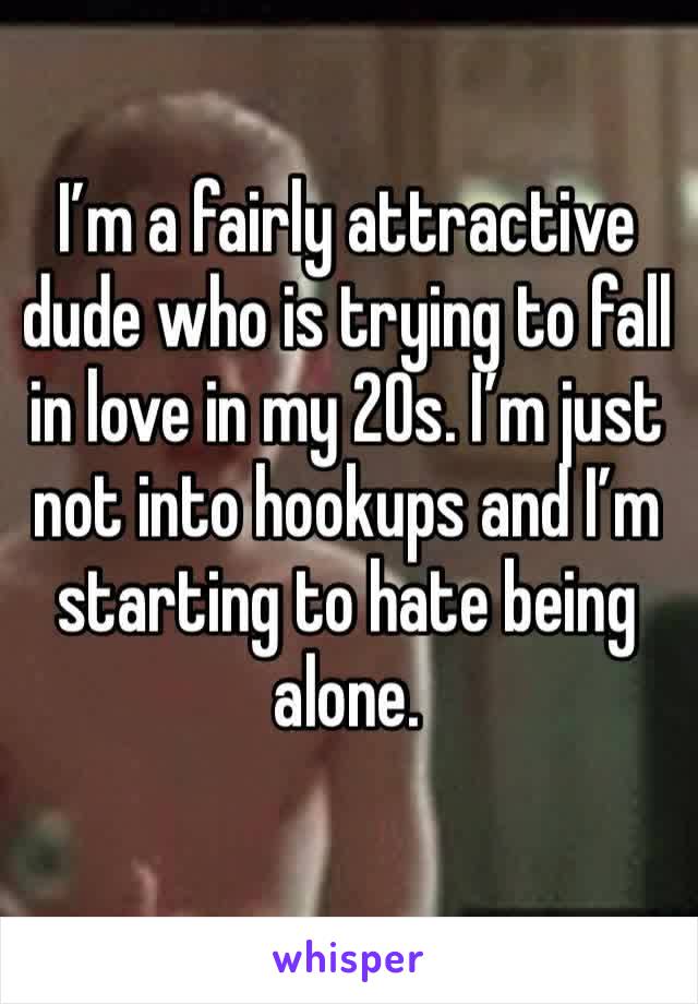 I’m a fairly attractive dude who is trying to fall in love in my 20s. I’m just not into hookups and I’m starting to hate being alone.