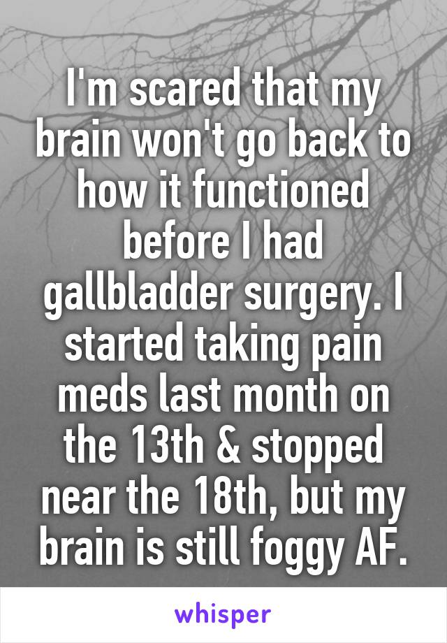 I'm scared that my brain won't go back to how it functioned before I had gallbladder surgery. I started taking pain meds last month on the 13th & stopped near the 18th, but my brain is still foggy AF.