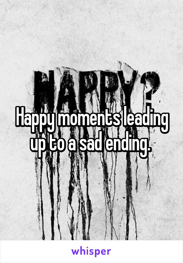 Happy moments leading up to a sad ending. 