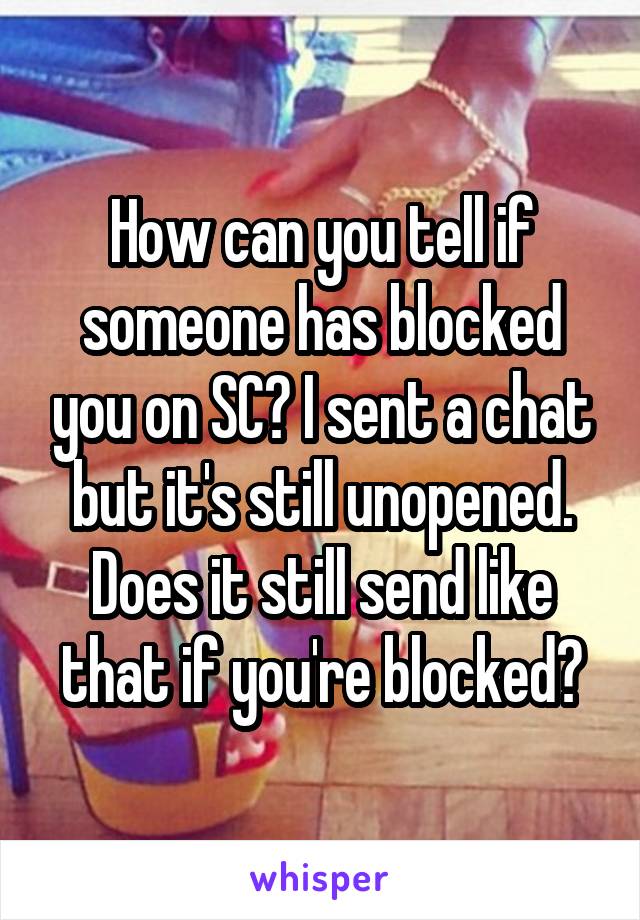 How can you tell if someone has blocked you on SC? I sent a chat but it's still unopened. Does it still send like that if you're blocked?