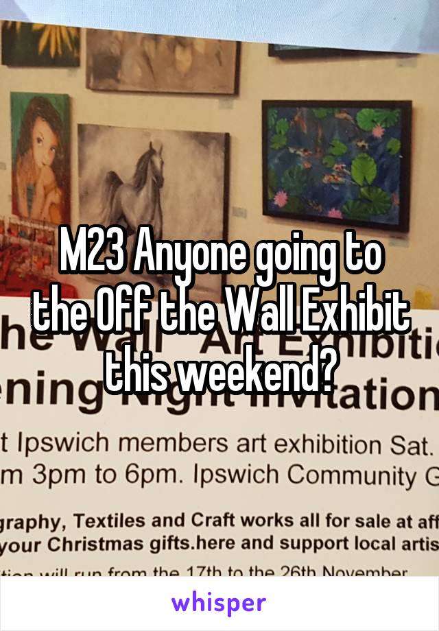 M23 Anyone going to the Off the Wall Exhibit this weekend?