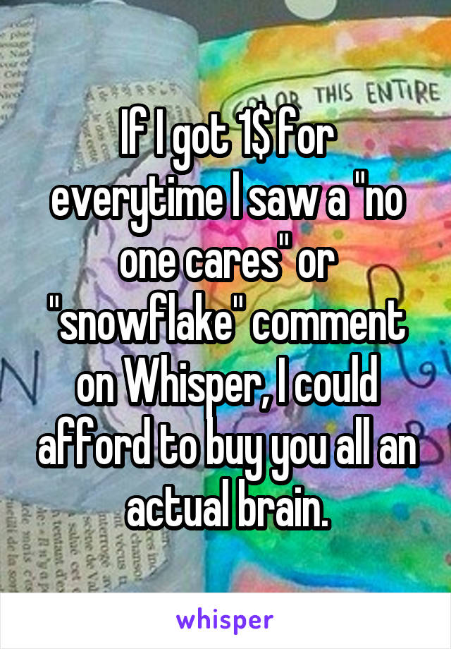 If I got 1$ for everytime I saw a "no one cares" or "snowflake" comment on Whisper, I could afford to buy you all an actual brain.