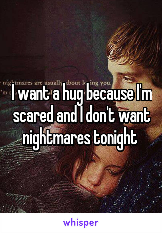 I want a hug because I'm scared and I don't want nightmares tonight 