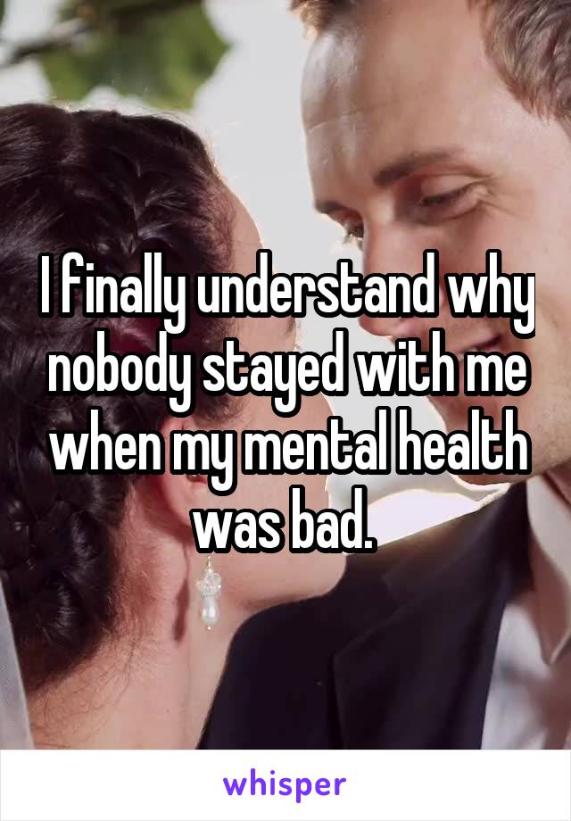 I finally understand why nobody stayed with me when my mental health was bad. 