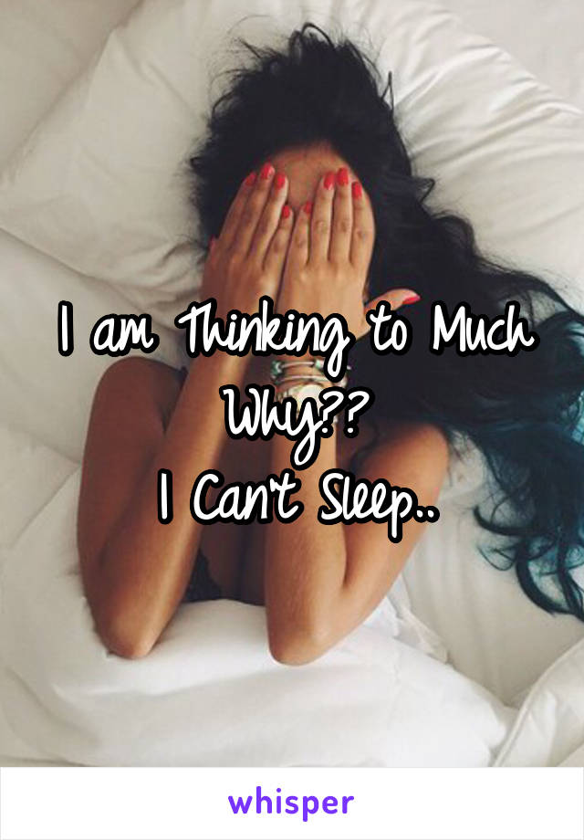 I am Thinking to Much
Why??
I Can't Sleep..