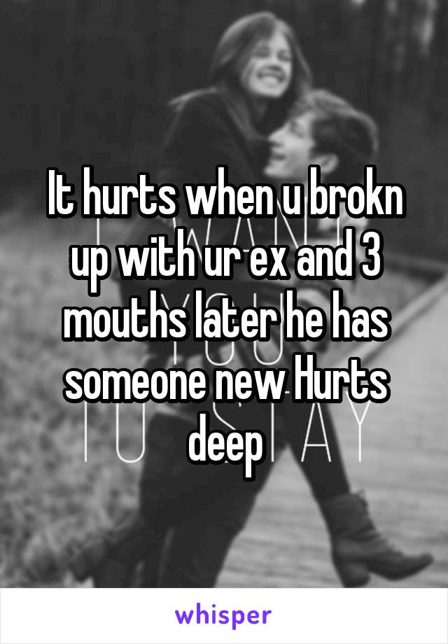 It hurts when u brokn up with ur ex and 3 mouths later he has someone new Hurts deep