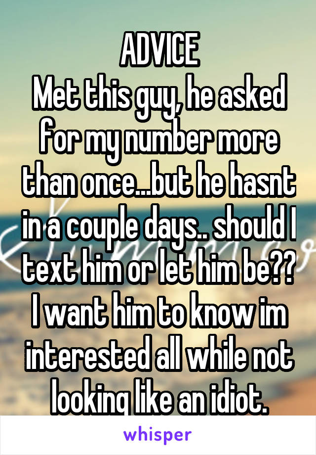 ADVICE
Met this guy, he asked for my number more than once...but he hasnt in a couple days.. should I text him or let him be?? I want him to know im interested all while not looking like an idiot.