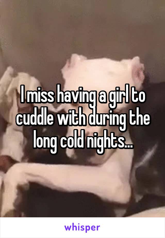I miss having a girl to cuddle with during the long cold nights...