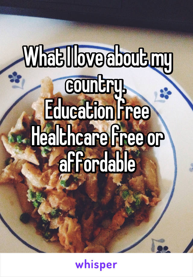 What I love about my country. 
Education free
Healthcare free or affordable

