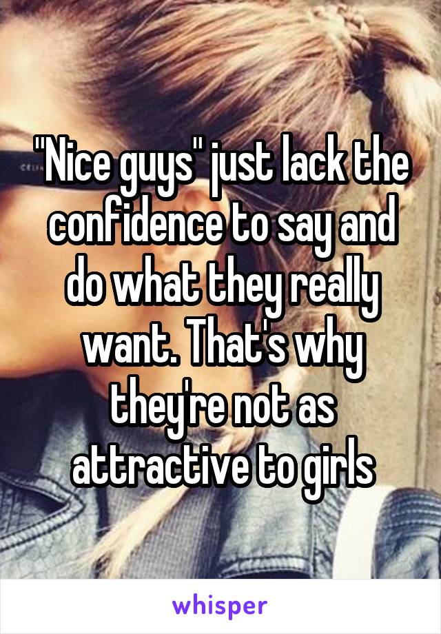 "Nice guys" just lack the confidence to say and do what they really want. That's why they're not as attractive to girls
