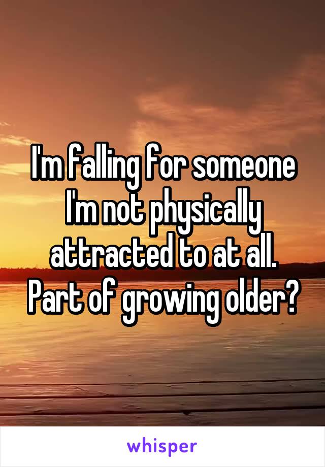 I'm falling for someone I'm not physically attracted to at all. Part of growing older?