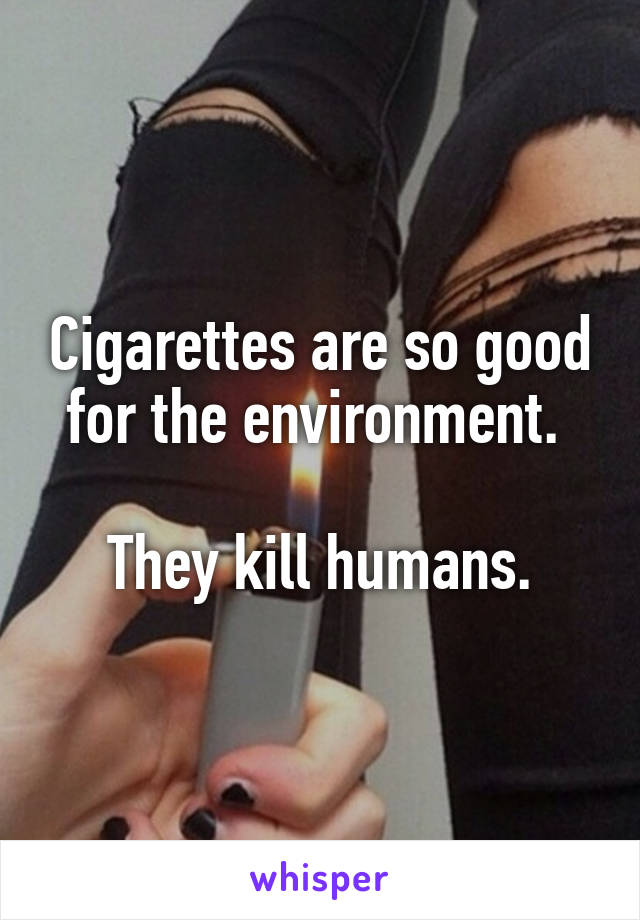 Cigarettes are so good for the environment. 

They kill humans.