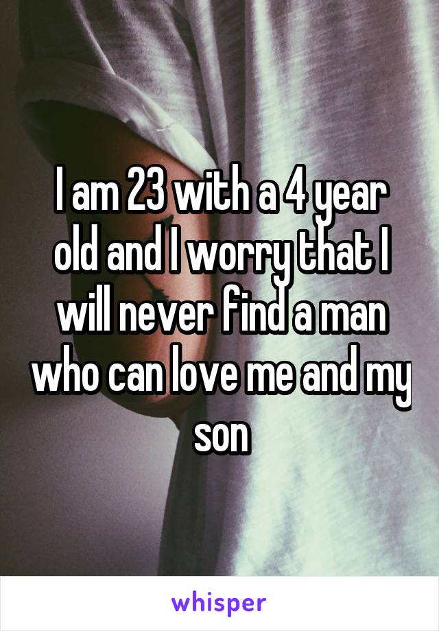 I am 23 with a 4 year old and I worry that I will never find a man who can love me and my son