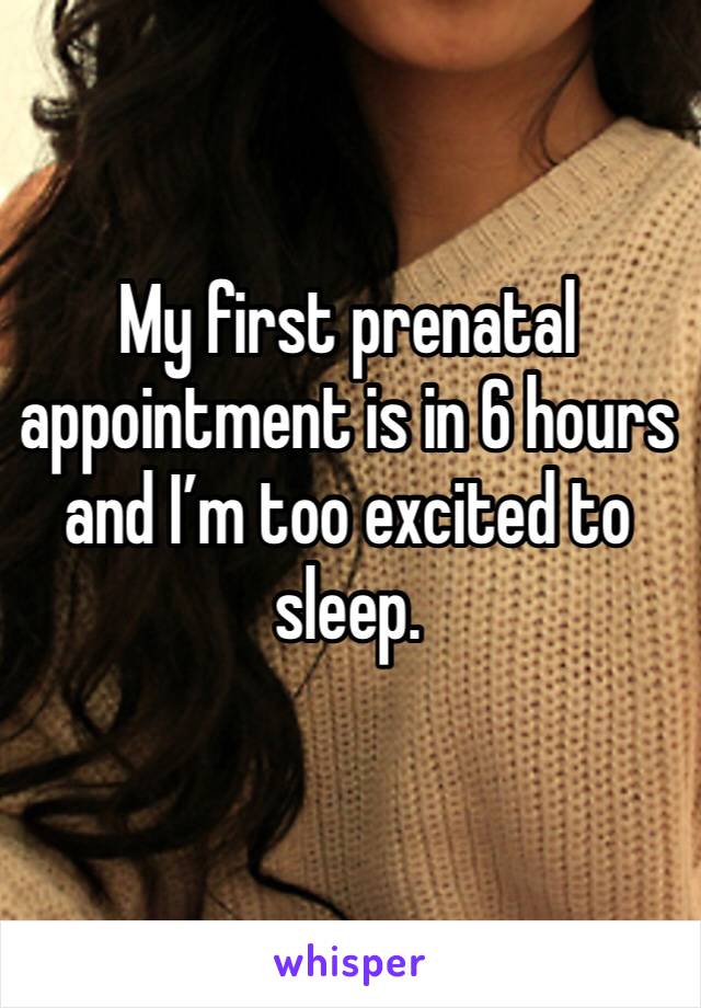 My first prenatal appointment is in 6 hours and I’m too excited to sleep. 