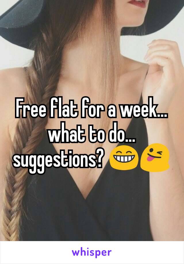 Free flat for a week... what to do... suggestions? 😁😜