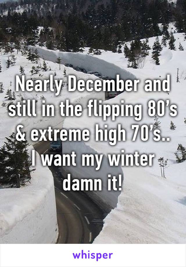 Nearly December and still in the flipping 80’s
& extreme high 70’s..  
I want my winter damn it!