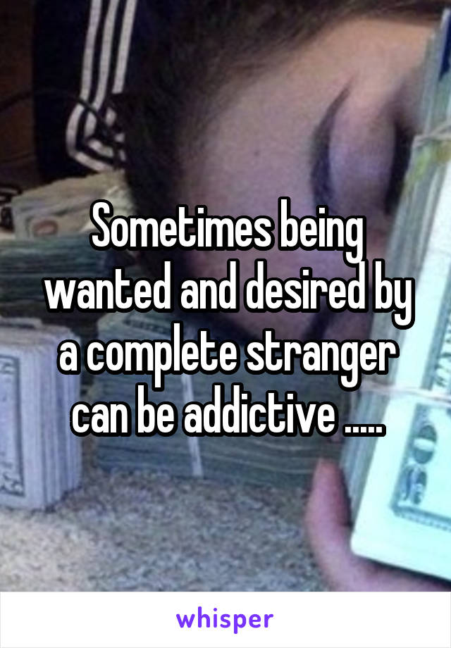 Sometimes being wanted and desired by a complete stranger can be addictive .....