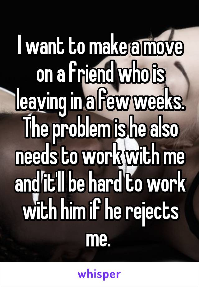 I want to make a move on a friend who is leaving in a few weeks. The problem is he also needs to work with me and it'll be hard to work with him if he rejects me. 