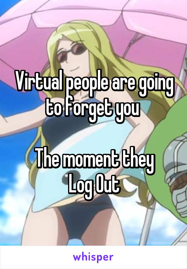 Virtual people are going to forget you 

The moment they
 Log Out 