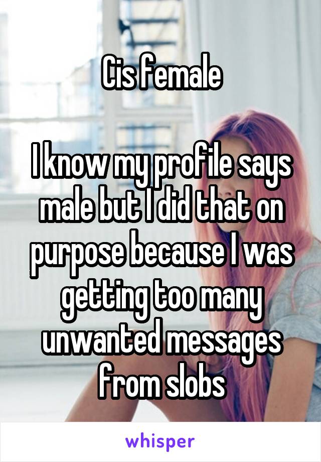 Cis female

I know my profile says male but I did that on purpose because I was getting too many unwanted messages from slobs