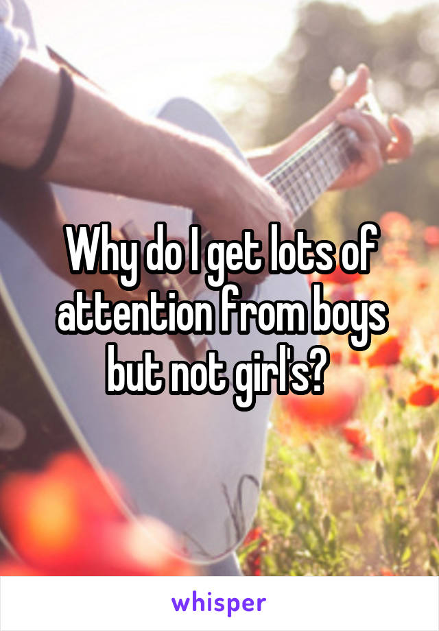 Why do I get lots of attention from boys but not girl's? 