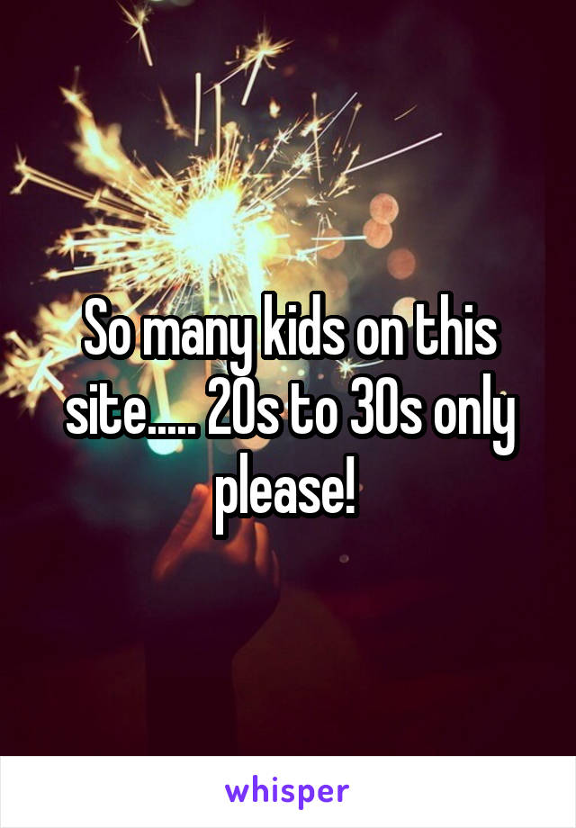 So many kids on this site..... 20s to 30s only please! 