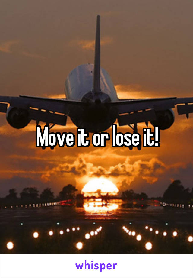 Move it or lose it!