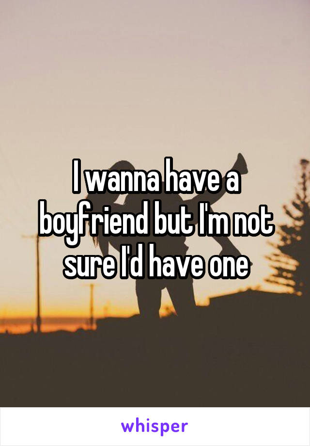 I wanna have a boyfriend but I'm not sure I'd have one