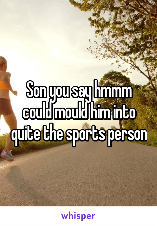 Son you say hmmm could mould him into quite the sports person